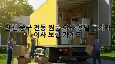 인천 중구 전동 원룸 이사, 용달 후기와 이사 보험 가이드