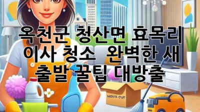 옥천군 청산면 효목리 이사 청소 ✨ 완벽한 새 출발, 꿀팁 대방출!